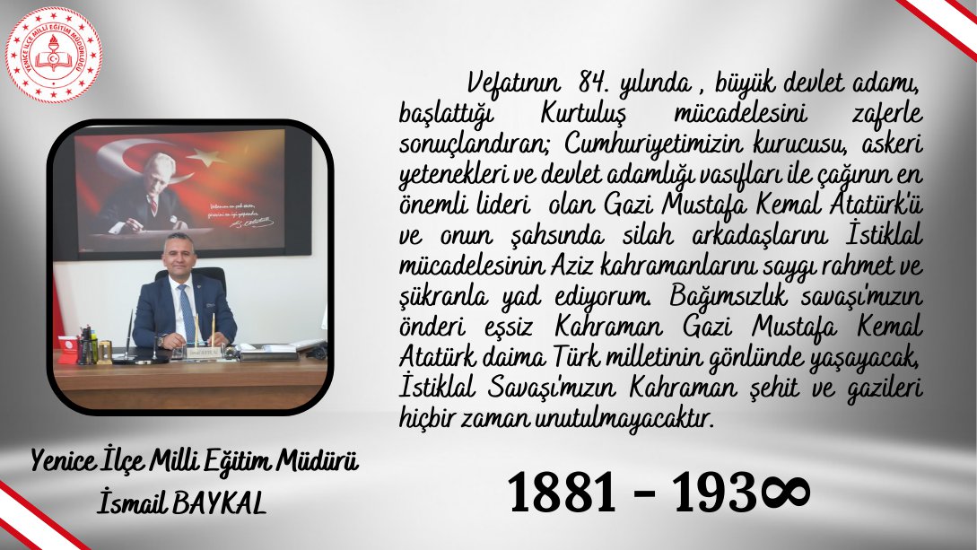 İlçe Milli Eğitim Müdürümüz İsmail BAYKAL, Cumhuriyetimizin kurucusu Gazi Mustafa Kemal Atatürk'ün ebediyete irtihalinin 84. yıl dönümü münasebetiyle bir mesaj yayımladı.
